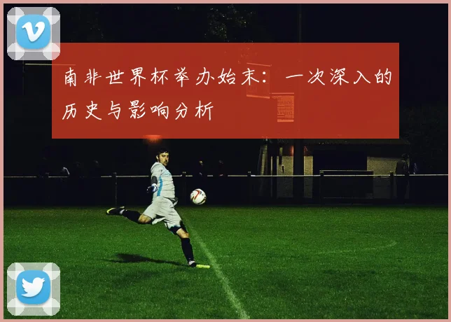 南非世界杯举办始末：一次深入的历史与影响分析