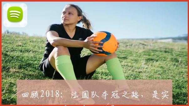 回顾2018：法国队夺冠之路，是实力使然还是运气加持？