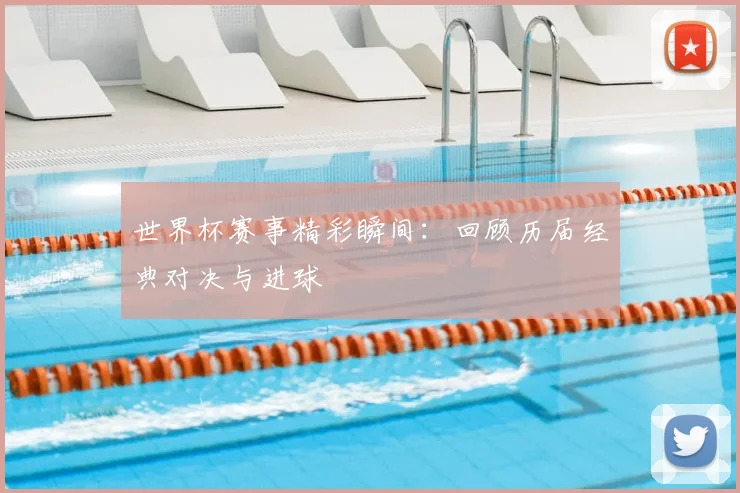 世界杯赛事精彩瞬间:回顾历届经典对决与进球