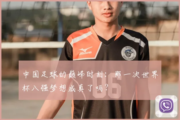 中国足球的巅峰时刻：那一次世界杯八强梦想成真了吗？