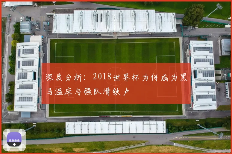 深度分析:2018世界杯为何成为黑马温床与强队滑铁卢
