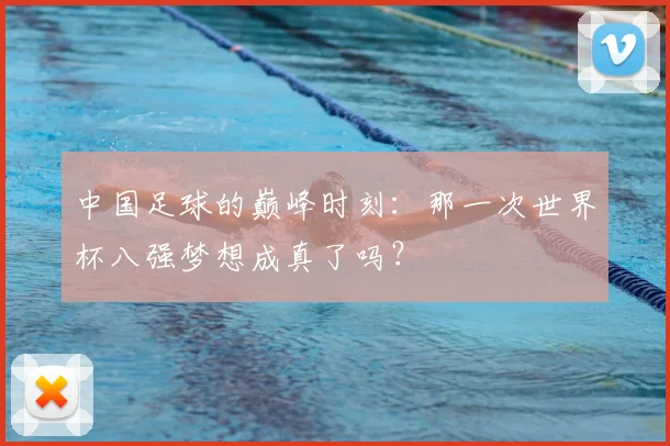 中国足球的巅峰时刻：那一次世界杯八强梦想成真了吗？