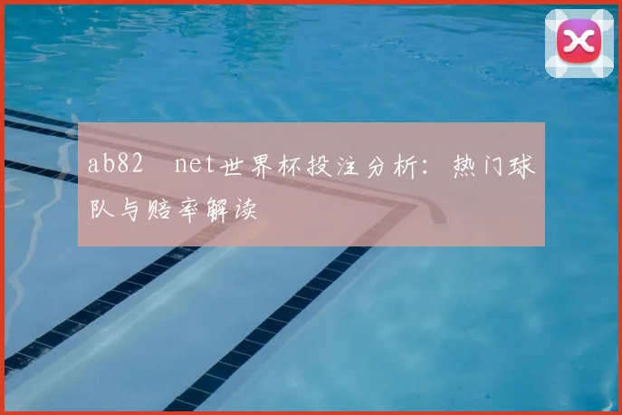 ab82婰net世界杯投注分析:热门球队与赔率解读