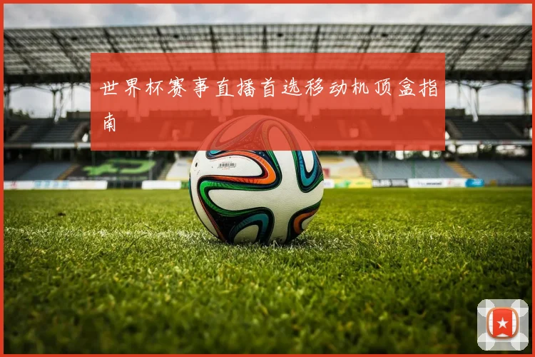 世界杯赛事直播首选移动机顶盒指南