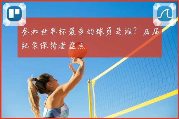 参加世界杯最多的球员是谁？历届纪录保持者盘点