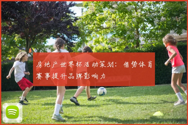 房地产世界杯活动策划：借势体育赛事提升品牌影响力