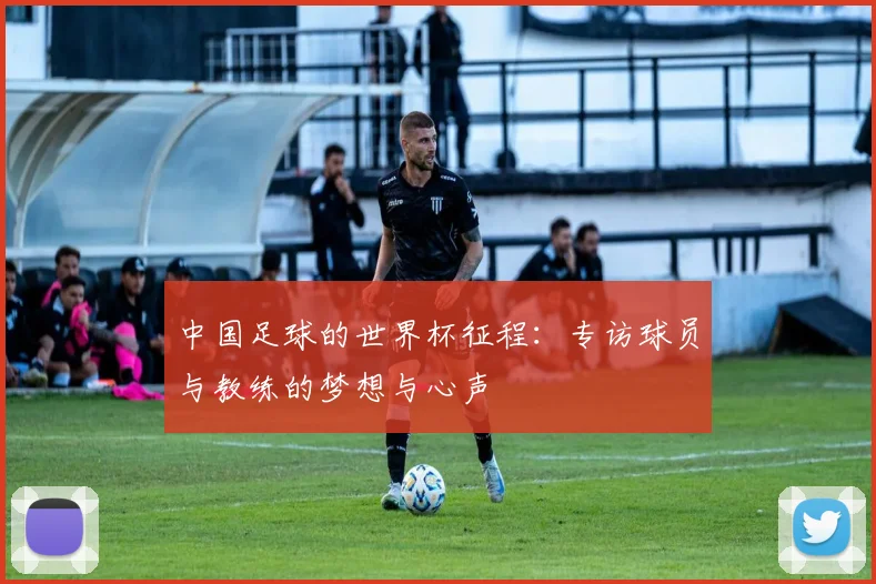 中国足球的世界杯征程：专访球员与教练的梦想与心声