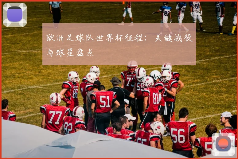 欧洲足球队世界杯征程：关键战役与球星盘点