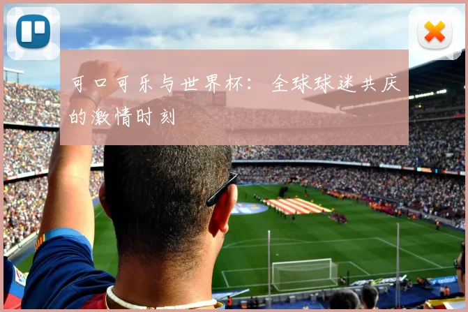可口可乐与世界杯：全球球迷共庆的激情时刻