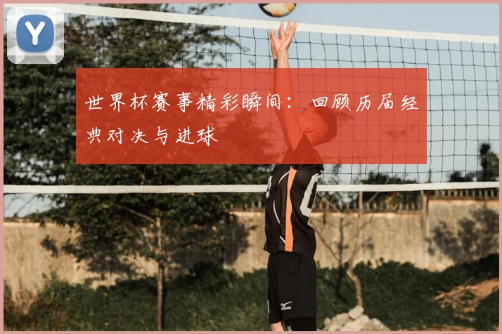 世界杯赛事精彩瞬间：回顾历届经典对决与进球