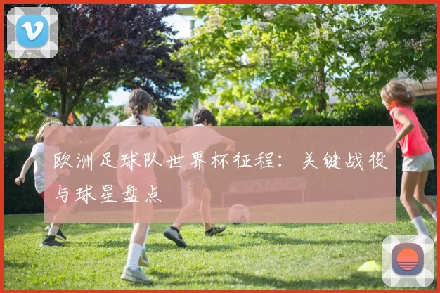 欧洲足球队世界杯征程：关键战役与球星盘点