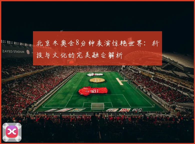 北京冬奥会8分钟表演惊艳世界：科技与文化的完美融合解析