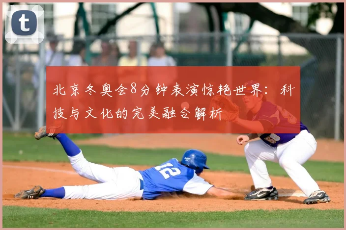 北京冬奥会8分钟表演惊艳世界：科技与文化的完美融合解析