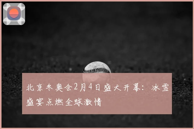 北京冬奥会2月4日盛大开幕：冰雪盛宴点燃全球激情