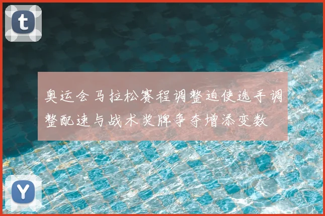 奥运会马拉松赛程调整迫使选手调整配速与战术奖牌争夺增添变数