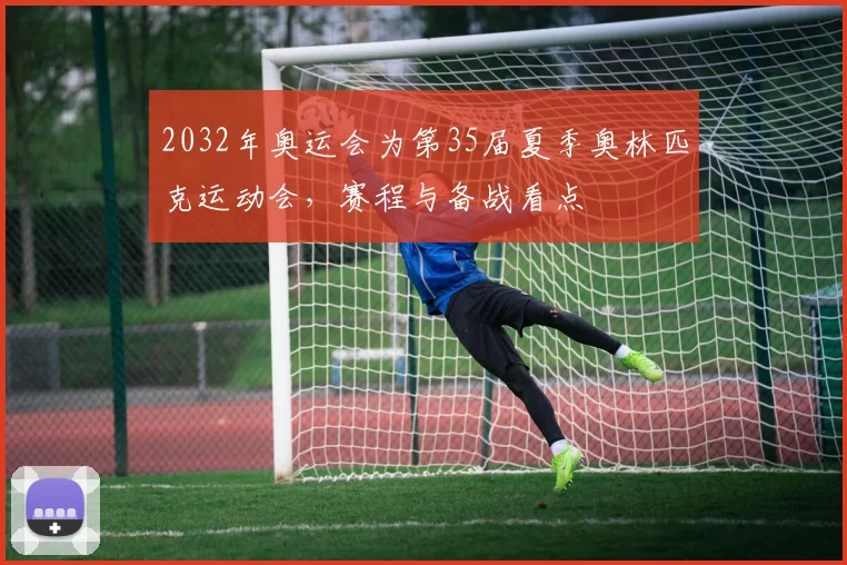 2032年奥运会为第35届夏季奥林匹克运动会，赛程与备战看点