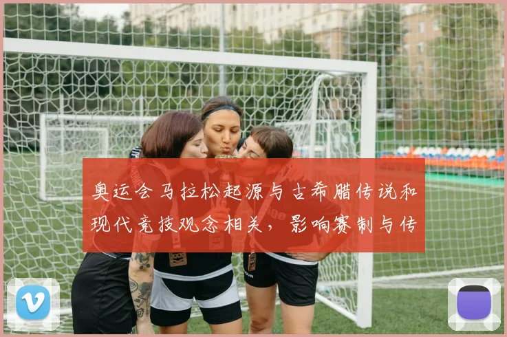 奥运会马拉松起源与古希腊传说和现代竞技观念相关，影响赛制与传统