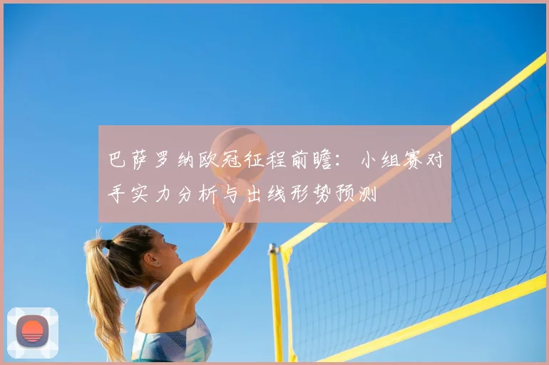 巴萨罗纳欧冠征程前瞻：小组赛对手实力分析与出线形势预测